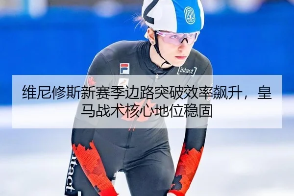 维尼修斯新赛季边路突破效率飙升，皇马战术核心地位稳固
