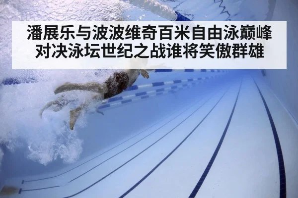 潘展乐与波波维奇百米自由泳巅峰对决泳坛世纪之战谁将笑傲群雄