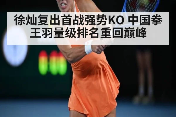徐灿复出首战强势KO 中国拳王羽量级排名重回巅峰