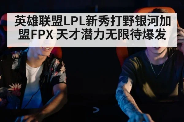 英雄联盟LPL新秀打野银河加盟FPX 天才潜力无限待爆发